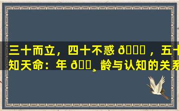 三十而立，四十不惑 🐝 ，五十知天命：年 🕸 龄与认知的关系